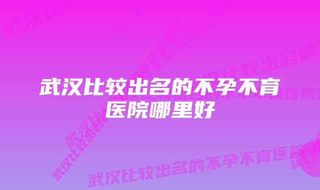 武汉比较出名的不孕不育医院哪里好