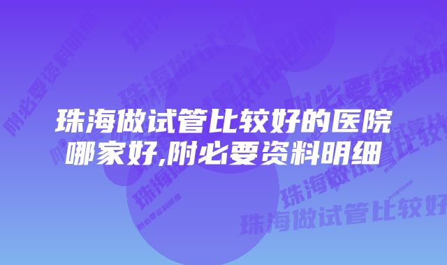 珠海做试管比较好的医院哪家好,附必要资料明细
