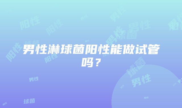 男性淋球菌阳性能做试管吗?