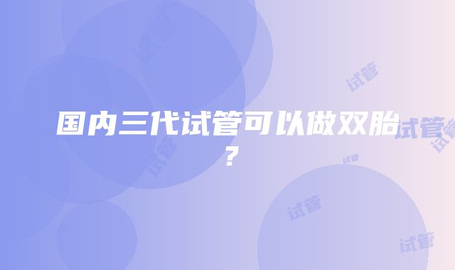 国内三代试管可以做双胎?