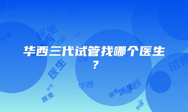 华西三代试管找哪个医生?