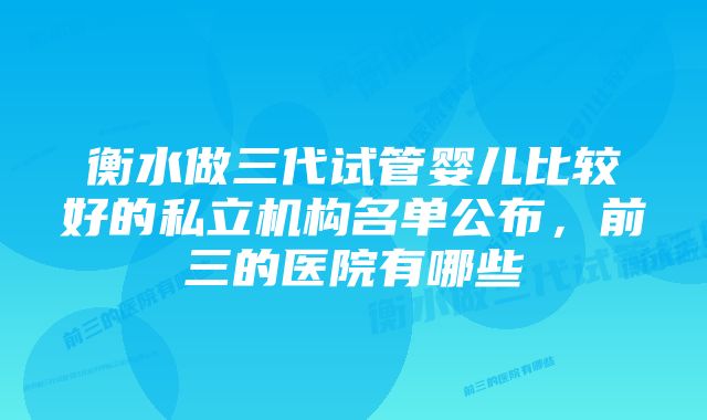 衡水做三代试管婴儿比较好的私立机构名单公布,前三的医院有哪些