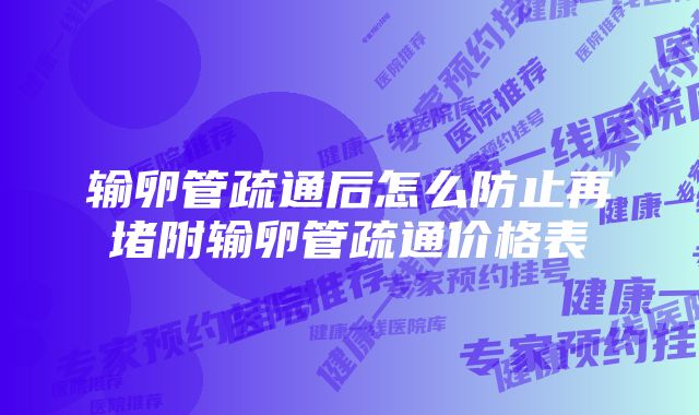 输卵管疏通后怎么防止再堵附输卵管疏通价格表