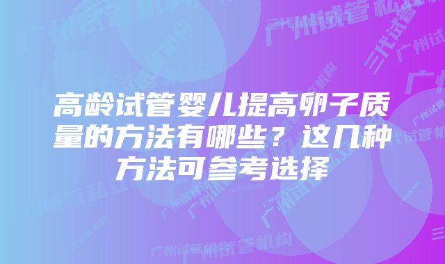高龄试管婴儿提高卵子质量的方法有哪些?这几种方法可参考选择