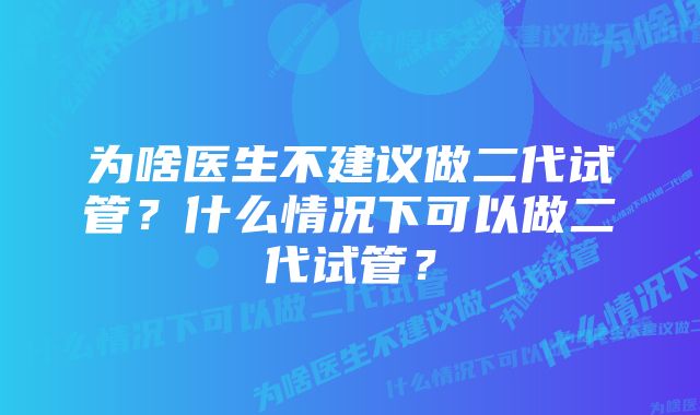 为啥医生不建议做二代试管?什么情况下可以做二代试管?