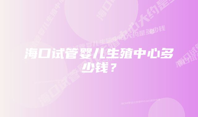 海口试管婴儿生殖中心多少钱?