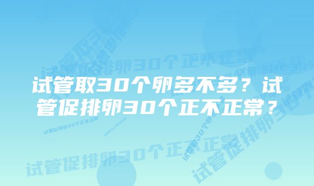 试管取30个卵多不多?试管促排卵30个正不正常?