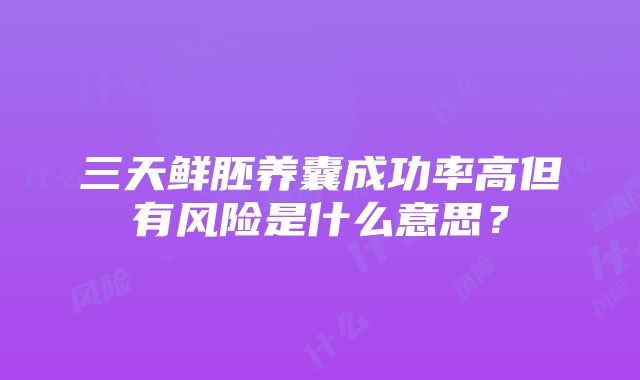 三天鲜胚养囊成功率高但有风险是什么意思?
