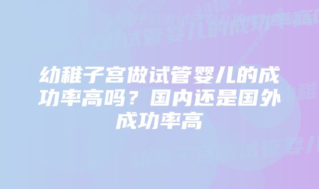 幼稚子宫做试管婴儿的成功率高吗?国内还是国外成功率高