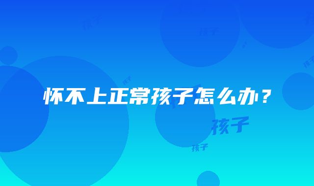 怀不上正常孩子怎么办?