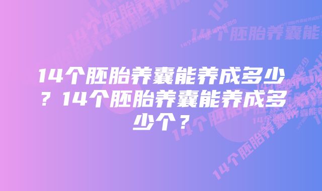 14个胚胎养囊能养成多少?14个胚胎养囊能养成多少个?