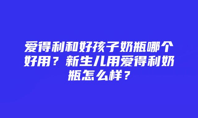 爱得利和好孩子奶瓶哪个好用?新生儿用爱得利奶瓶怎么样?