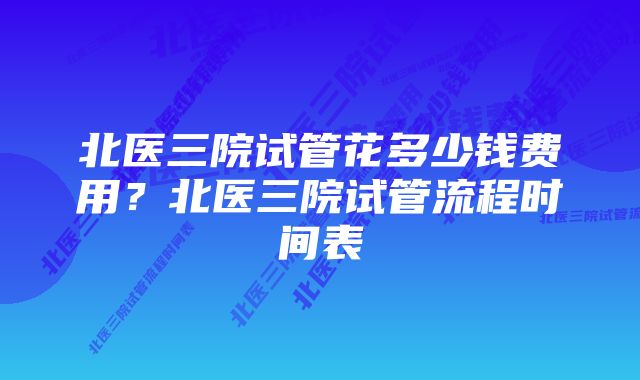 北医三院试管花多少钱费用?北医三院试管流程时间表