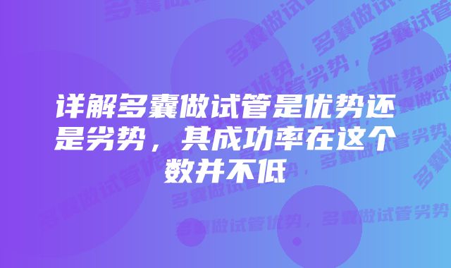 详解多囊做试管是优势还是劣势,其成功率在这个数并不低