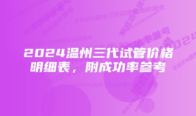 2024温州三代试管价格明细表,附成功率参考