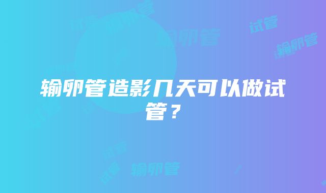 输卵管造影几天可以做试管？