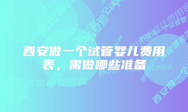 西安做一个试管婴儿费用表,需做哪些准备