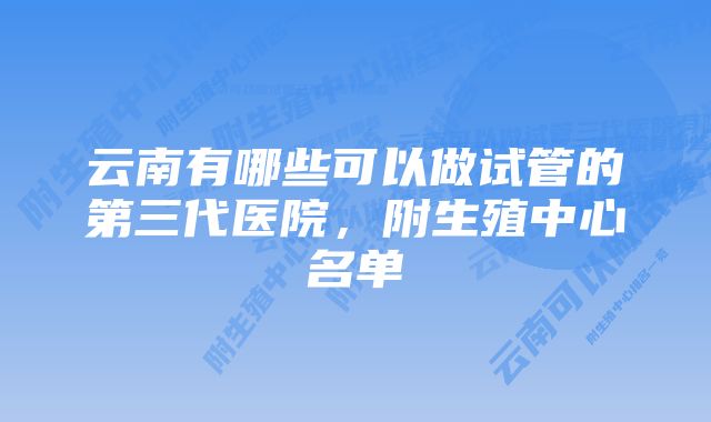云南有哪些可以做试管的第三代医院,附生殖中心名单