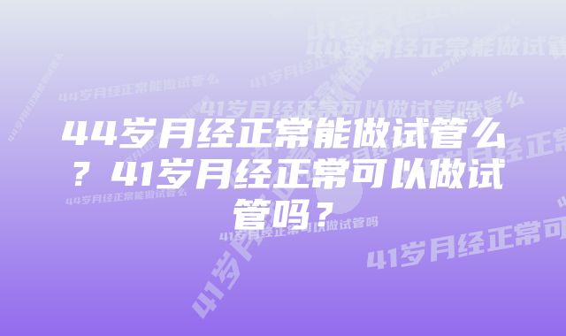 44岁月经正常能做试管么？41岁月经正常可以做试管吗？