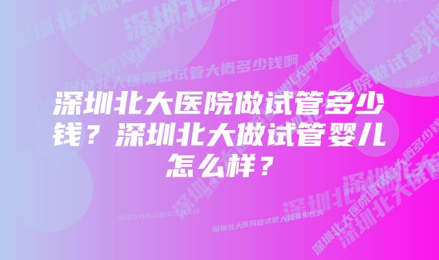深圳北大医院做试管多少钱?深圳北大做试管婴儿怎么样?