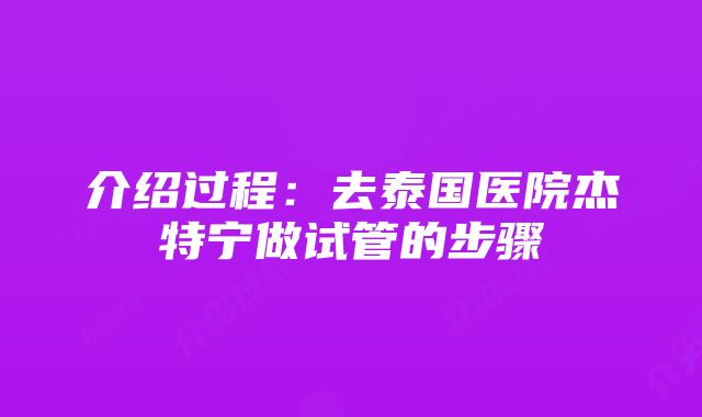 介绍过程：去泰国医院杰特宁做试管的步骤