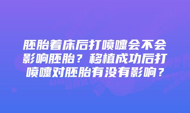 胚胎着床后打喷嚏会不会影响胚胎?移植成功后打喷嚏对胚胎有没有影响?