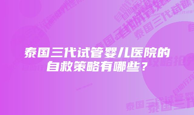泰国三代试管婴儿医院的自救策略有哪些?