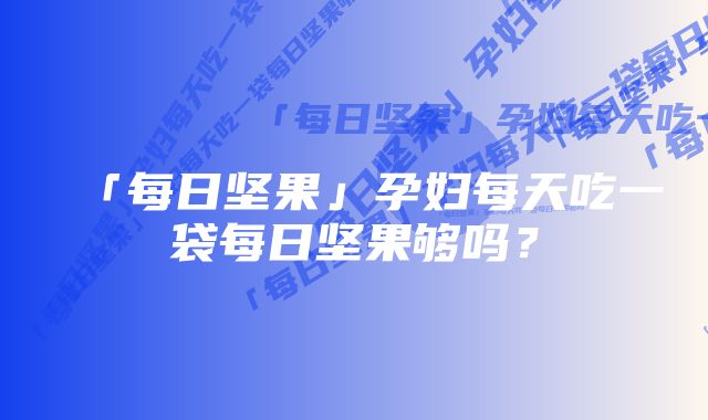 「每日坚果」孕妇每天吃一袋每日坚果够吗?