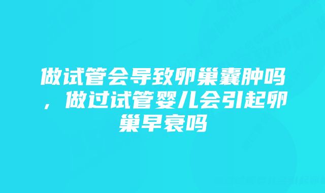 做试管会导致卵巢囊肿吗,做过试管婴儿会引起卵巢早衰吗