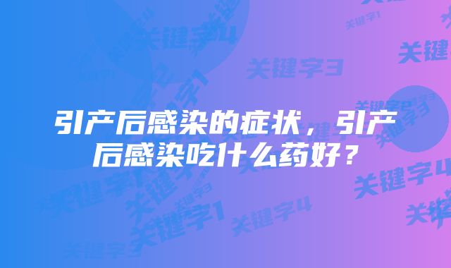 引产后感染的症状,引产后感染吃什么药好?
