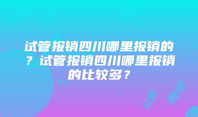 试管报销四川哪里报销的?试管报销四川哪里报销的比较多?