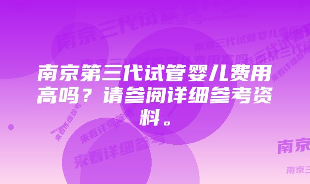 南京第三代试管婴儿费用高吗?请参阅详细参考资料。