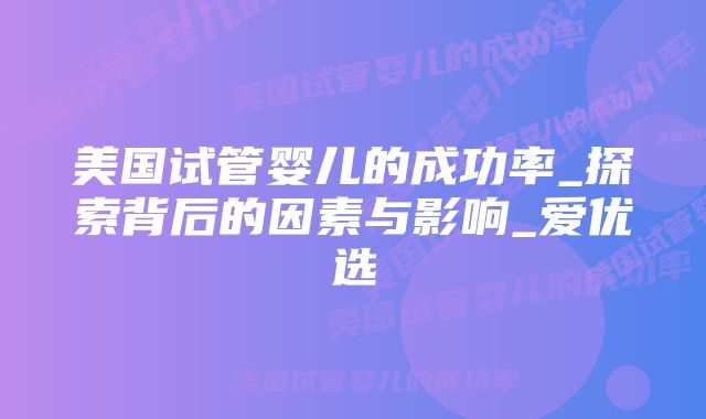 美国试管婴儿的成功率_探索背后的因素与影响_爱优选
