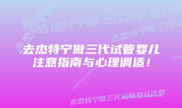 去杰特宁做三代试管婴儿注意指南与心理调适!