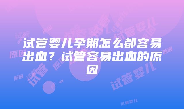 试管婴儿孕期怎么都容易出血?试管容易出血的原因