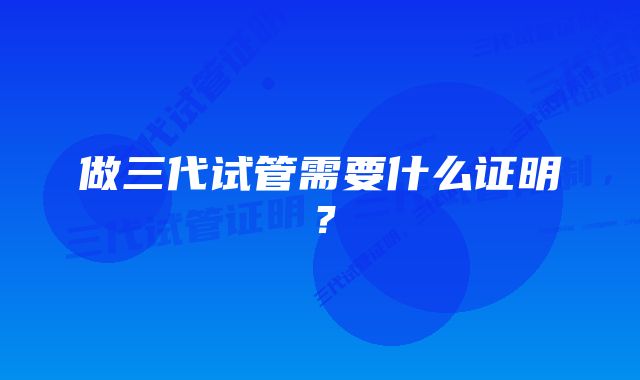 做三代试管需要什么证明?