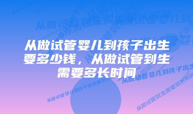 从做试管婴儿到孩子出生要多少钱,从做试管到生需要多长时间