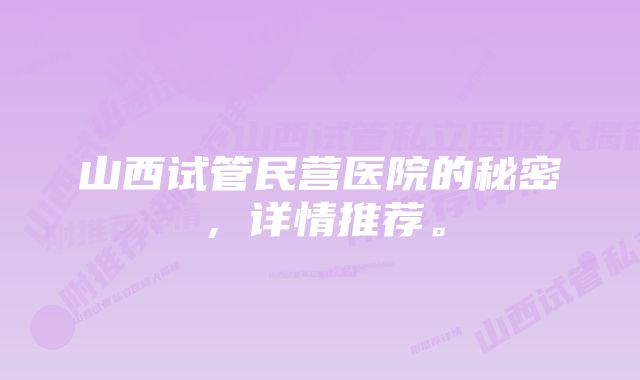 山西试管民营医院的秘密,详情推荐。