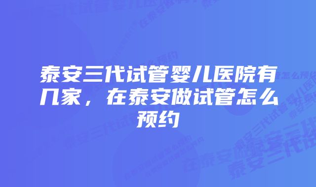 泰安三代试管婴儿医院有几家,在泰安做试管怎么预约