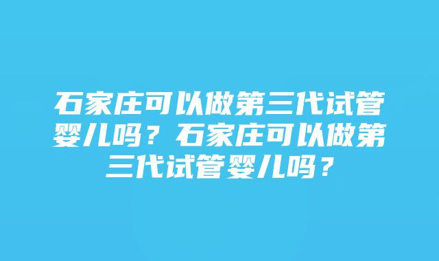 石家庄可以做第三代试管婴儿吗?石家庄可以做第三代试管婴儿吗?