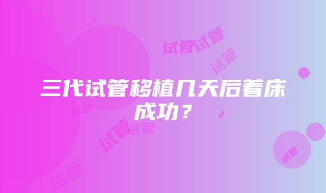 三代试管移植几天后着床成功?