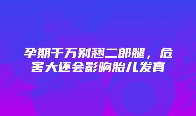 孕期千万别翘二郎腿,危害大还会影响胎儿发育