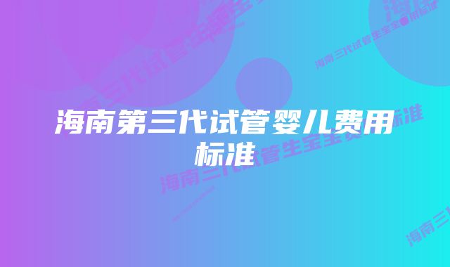 海南第三代试管婴儿费用标准
