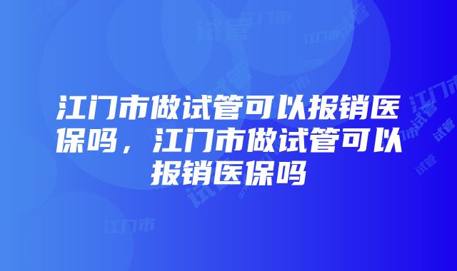 江门市做试管可以报销医保吗,江门市做试管可以报销医保吗