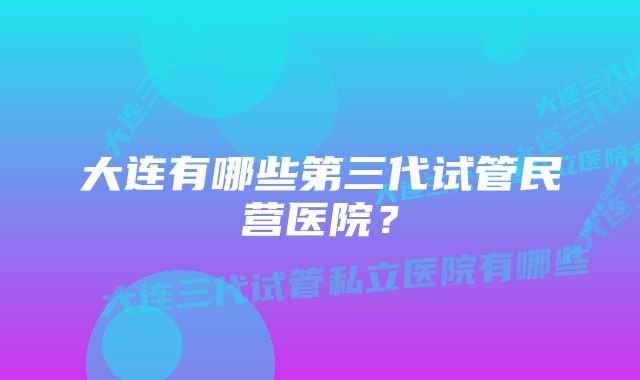 大连有哪些第三代试管民营医院?