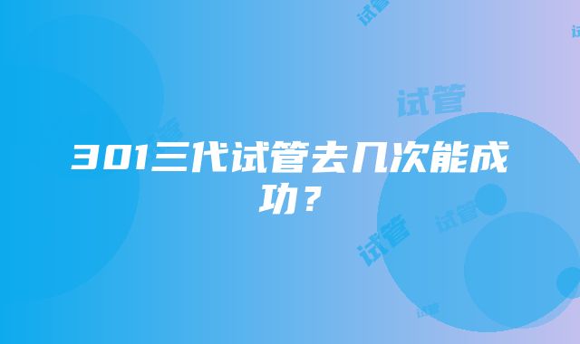 301三代试管去几次能成功?