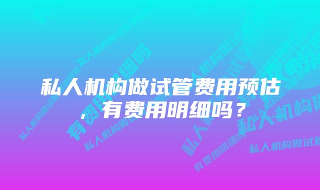 私人机构做试管费用预估,有费用明细吗?