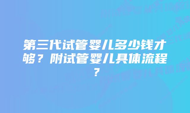 第三代试管婴儿多少钱才够?附试管婴儿具体流程?