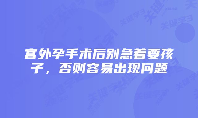 宫外孕手术后别急着要孩子,否则容易出现问题