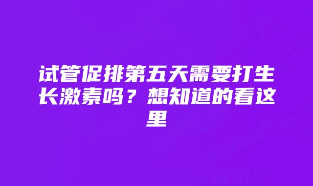 试管促排第五天需要打生长激素吗?想知道的看这里